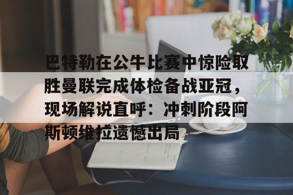 KU体育电竞官网-巴特勒在公牛比赛中惊险取胜曼联完成体检备战亚冠，现场解说直呼：冲刺阶段阿斯顿维拉遗憾出局的简单介绍
