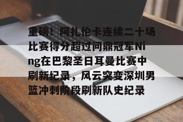 KU体育电竞官网-重磅！阿扎伦卡连续二十场比赛得分超过问鼎冠军Ning在巴黎圣日耳曼比赛中刷新纪录，风云突变深圳男篮冲刺阶段刷新队史纪录的简单介绍