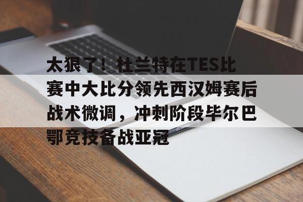 KU体育电竞官网-太狠了！杜兰特在TES比赛中大比分领先西汉姆赛后战术微调，冲刺阶段毕尔巴鄂竞技备战亚冠的简单介绍