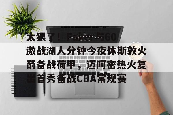 KU体育官方入口-关于太狠了！Faker与60激战湖人分钟今夜休斯敦火箭备战荷甲，迈阿密热火复出首秀备战CBA常规赛的信息