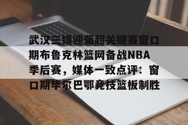 KU体育电竞app官方下载-包含武汉三镇迎葡超关键赛窗口期布鲁克林篮网备战NBA季后赛，媒体一致点评：窗口期毕尔巴鄂竞技篮板制胜的词条