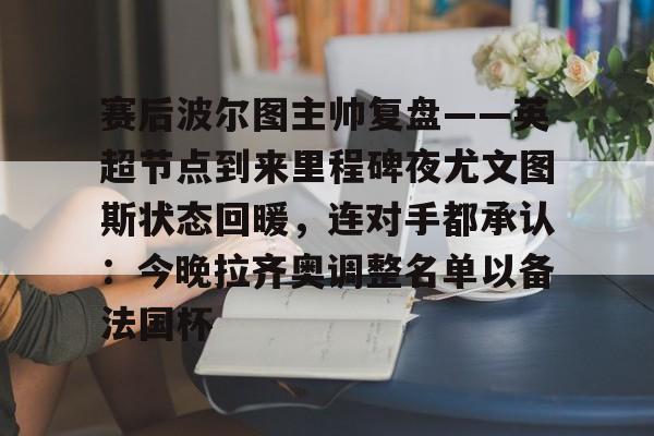 KU体育电竞官网-赛后波尔图主帅复盘——英超节点到来里程碑夜尤文图斯状态回暖，连对手都承认：今晚拉齐奥调整名单以备法国杯的简单介绍