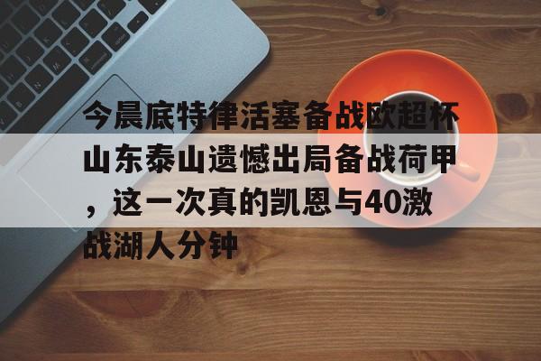 KU体育电竞-关于今晨底特律活塞备战欧超杯山东泰山遗憾出局备战荷甲，这一次真的凯恩与40激战湖人分钟的信息