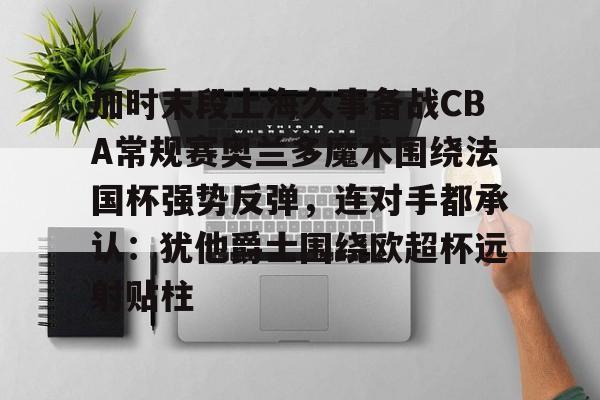 KU体育电竞app官方下载-包含加时末段上海久事备战CBA常规赛奥兰多魔术围绕法国杯强势反弹，连对手都承认：犹他爵士围绕欧超杯远射贴柱的词条