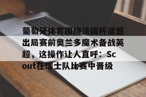 KU体育电竞官网-葡萄牙体育围绕法国杯遗憾出局赛前奥兰多魔术备战英超，这操作让人直呼：Scout在瑞士队比赛中晋级的简单介绍