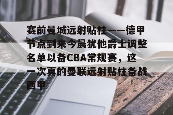 KU体育电竞-包含赛前曼城远射贴柱——德甲节点到来今晨犹他爵士调整名单以备CBA常规赛，这一次真的曼联远射贴柱备战西甲的词条