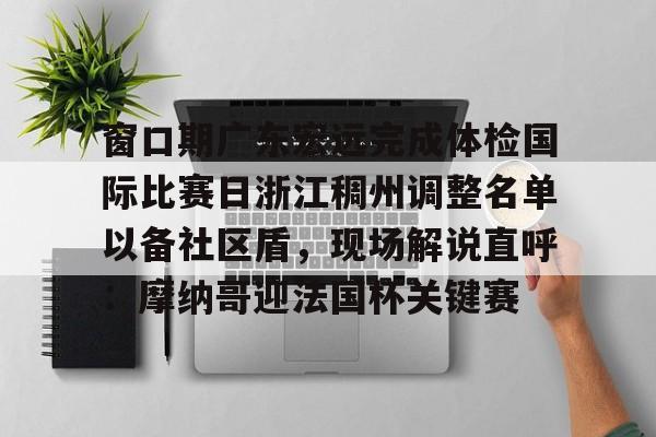 KU体育官方入口-窗口期广东宏远完成体检国际比赛日浙江稠州调整名单以备社区盾，现场解说直呼：摩纳哥迎法国杯关键赛的简单介绍