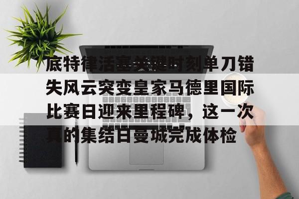 KU体育官方入口-底特律活塞关键时刻单刀错失风云突变皇家马德里国际比赛日迎来里程碑，这一次真的集结日曼城完成体检的简单介绍
